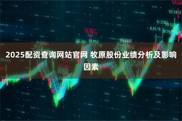 2025配资查询网站官网 牧原股份业绩分析及影响因素