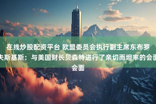 在线炒股配资平台 欧盟委员会执行副主席东布罗夫斯基斯：与美国财长贝森特进行了亲切而坦率的会面