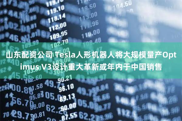 山东配资公司 Tesla人形机器人将大规模量产Optimus V3设计重大革新或年内于中国销售