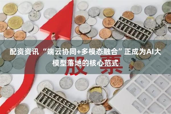配资资讯 “端云协同+多模态融合”正成为AI大模型落地的核心范式
