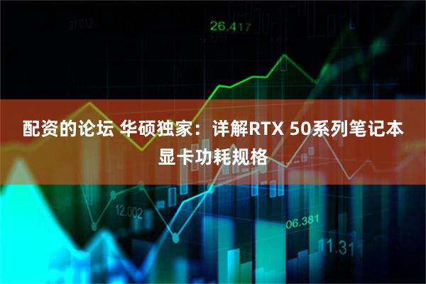 配资的论坛 华硕独家：详解RTX 50系列笔记本显卡功耗规格