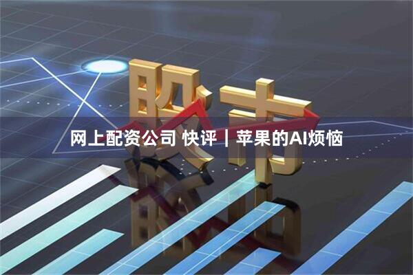 网上配资公司 快评｜苹果的AI烦恼