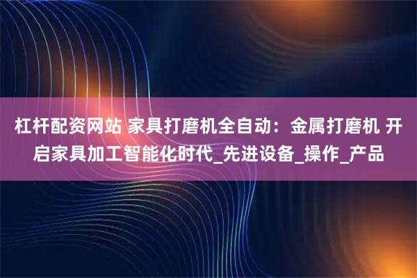 杠杆配资网站 家具打磨机全自动：金属打磨机 开启家具加工智能化时代_先进设备_操作_产品