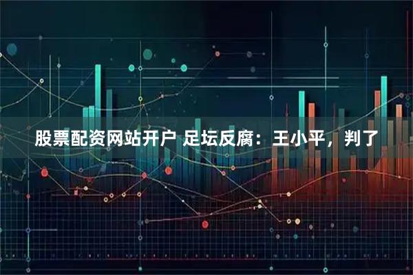 股票配资网站开户 足坛反腐：王小平，判了