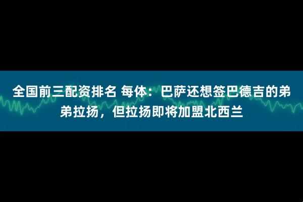 全国前三配资排名 每体：巴萨还想签巴德吉的弟弟拉扬，但拉扬即将加盟北西兰