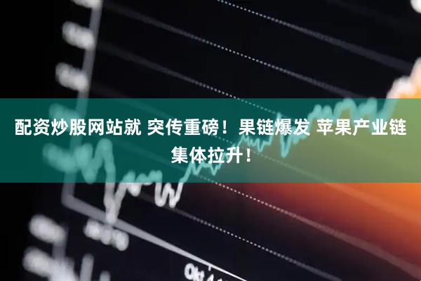 配资炒股网站就 突传重磅！果链爆发 苹果产业链集体拉升！