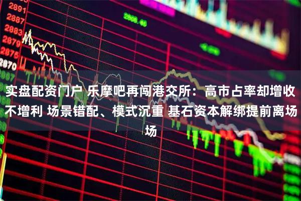 实盘配资门户 乐摩吧再闯港交所：高市占率却增收不增利 场景错配、模式沉重 基石资本解绑提前离场