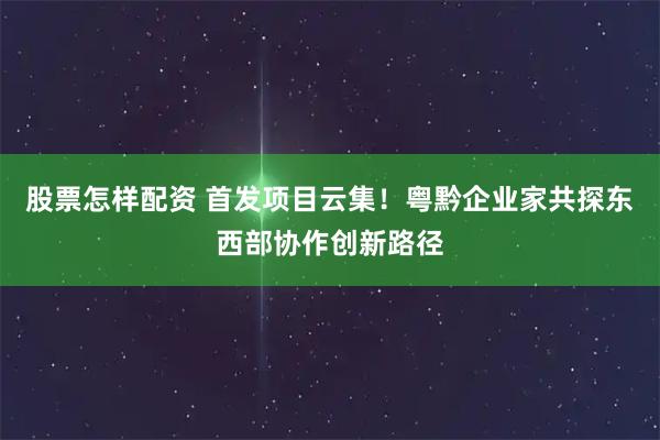 股票怎样配资 首发项目云集！粤黔企业家共探东西部协作创新路径