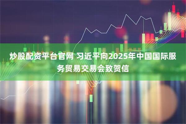 炒股配资平台官网 习近平向2025年中国国际服务贸易交易会致贺信