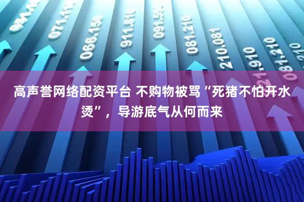 高声誉网络配资平台 不购物被骂“死猪不怕开水烫”，导游底气从何而来