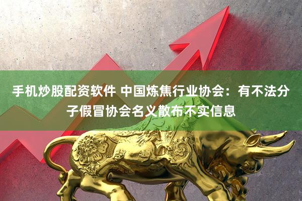 手机炒股配资软件 中国炼焦行业协会：有不法分子假冒协会名义散布不实信息