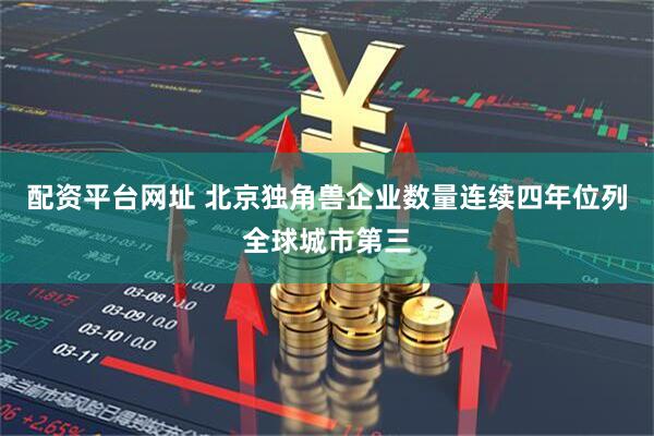 配资平台网址 北京独角兽企业数量连续四年位列全球城市第三