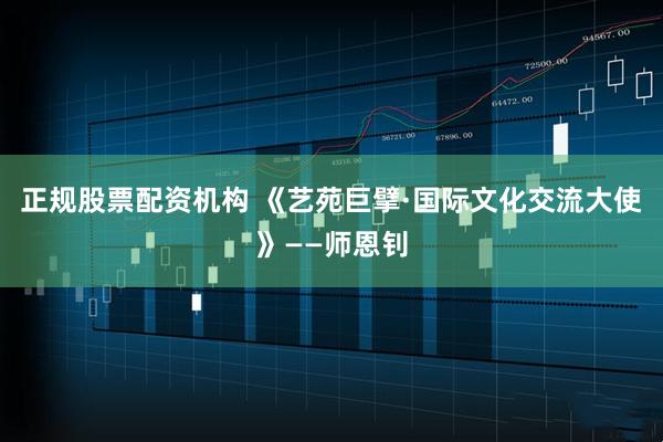 正规股票配资机构 《艺苑巨擘·国际文化交流大使》——师恩钊