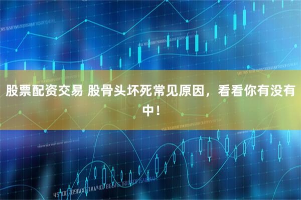 股票配资交易 股骨头坏死常见原因，看看你有没有中！