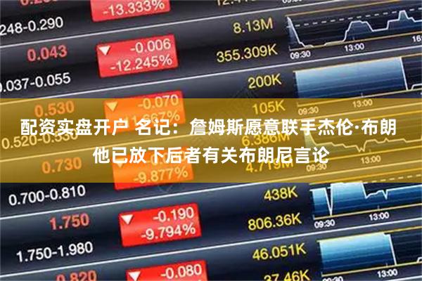 配资实盘开户 名记：詹姆斯愿意联手杰伦·布朗 他已放下后者有关布朗尼言论