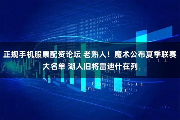 正规手机股票配资论坛 老熟人！魔术公布夏季联赛大名单 湖人旧将雷迪什在列