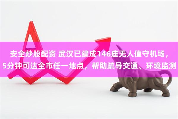 安全炒股配资 武汉已建成146座无人值守机场，5分钟可达全市任一地点，帮助疏导交通、环境监测