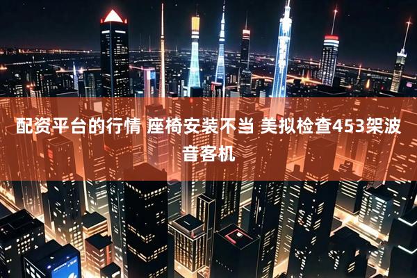 配资平台的行情 座椅安装不当 美拟检查453架波音客机