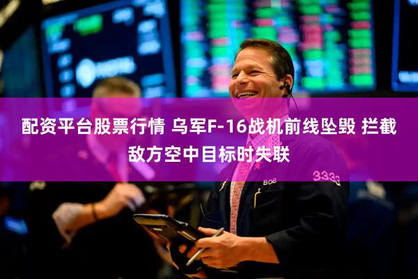 配资平台股票行情 乌军F-16战机前线坠毁 拦截敌方空中目标时失联
