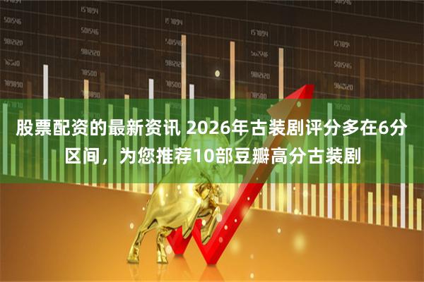 股票配资的最新资讯 2026年古装剧评分多在6分区间，为您推荐10部豆瓣高分古装剧