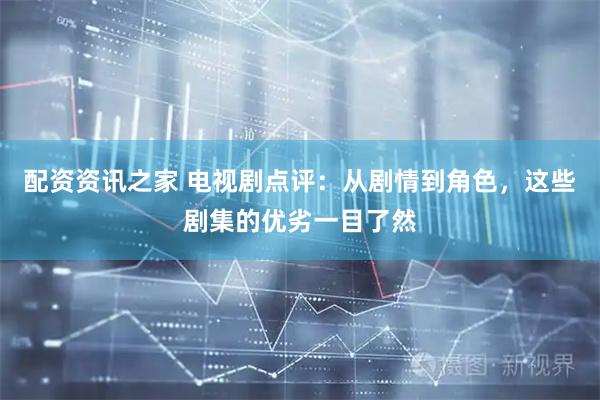 配资资讯之家 电视剧点评：从剧情到角色，这些剧集的优劣一目了然